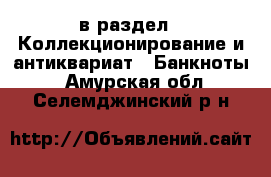  в раздел : Коллекционирование и антиквариат » Банкноты . Амурская обл.,Селемджинский р-н